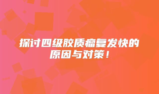 探讨四级胶质瘤复发快的原因与对策！