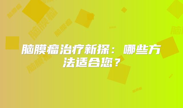 脑膜瘤治疗新探：哪些方法适合您？
