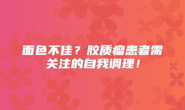 面色不佳？胶质瘤患者需关注的自我调理！