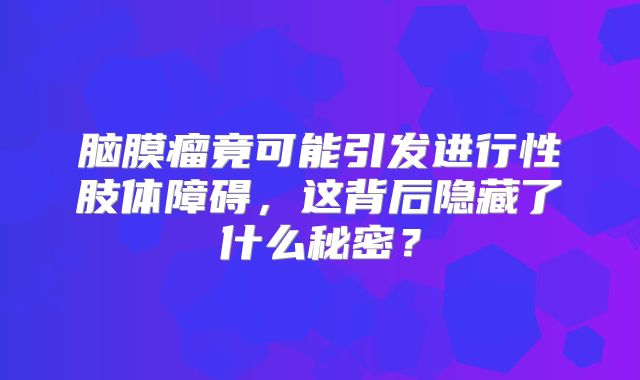 脑膜瘤竟可能引发进行性肢体障碍，这背后隐藏了什么秘密？
