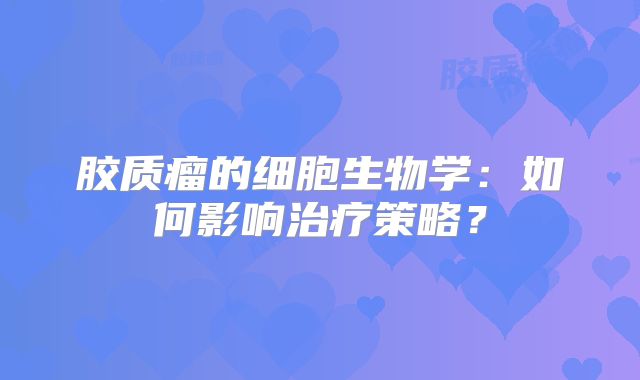 胶质瘤的细胞生物学：如何影响治疗策略？
