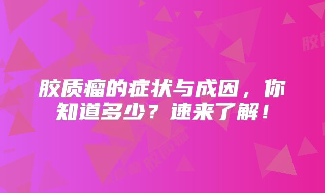 胶质瘤的症状与成因，你知道多少？速来了解！