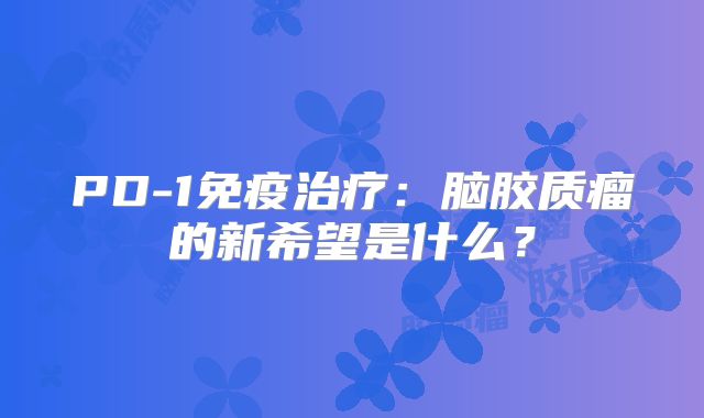 PD-1免疫治疗：脑胶质瘤的新希望是什么？