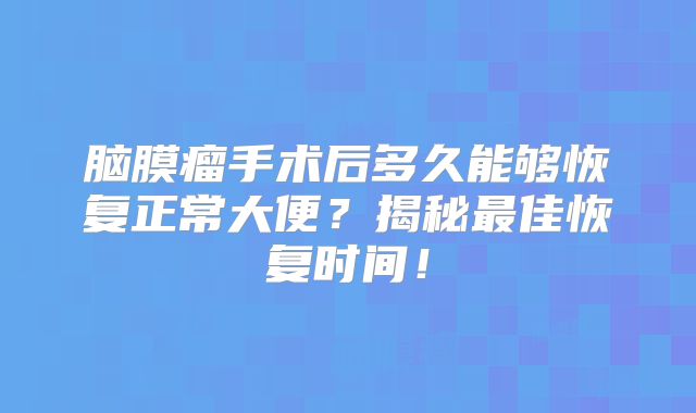 脑膜瘤手术后多久能够恢复正常大便？揭秘最佳恢复时间！