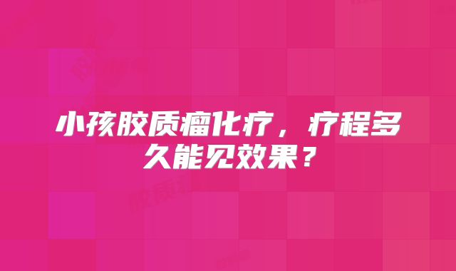 小孩胶质瘤化疗，疗程多久能见效果？