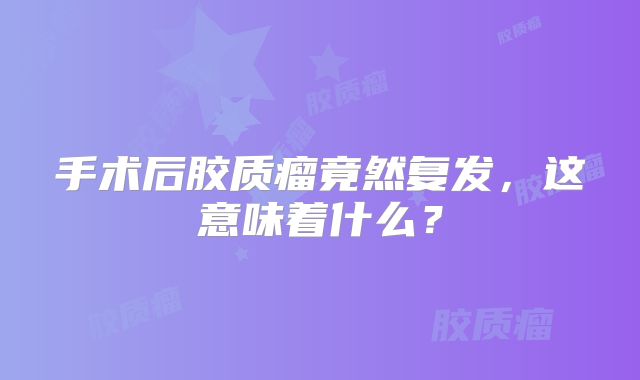 手术后胶质瘤竟然复发，这意味着什么？