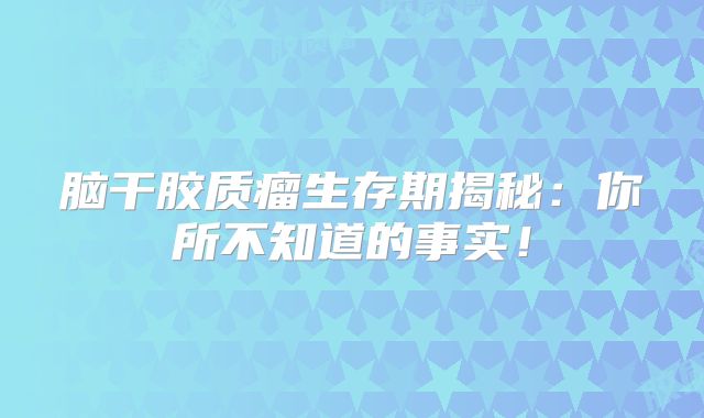 脑干胶质瘤生存期揭秘：你所不知道的事实！