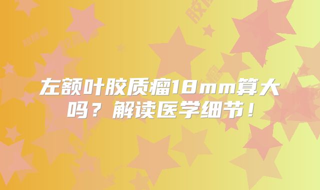 左额叶胶质瘤18mm算大吗？解读医学细节！
