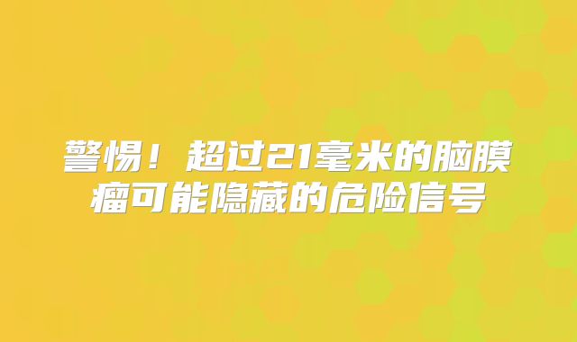 警惕！超过21毫米的脑膜瘤可能隐藏的危险信号