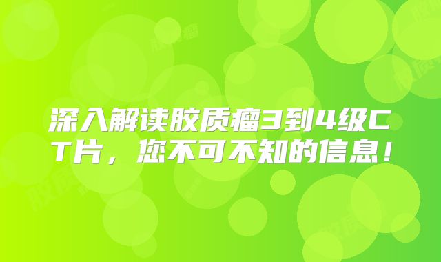 深入解读胶质瘤3到4级CT片，您不可不知的信息！