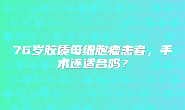 76岁胶质母细胞瘤患者，手术还适合吗？