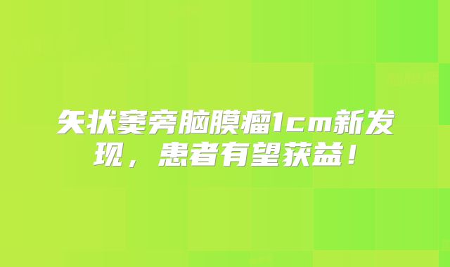 矢状窦旁脑膜瘤1cm新发现，患者有望获益！