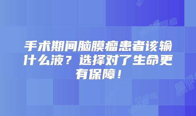 手术期间脑膜瘤患者该输什么液？选择对了生命更有保障！