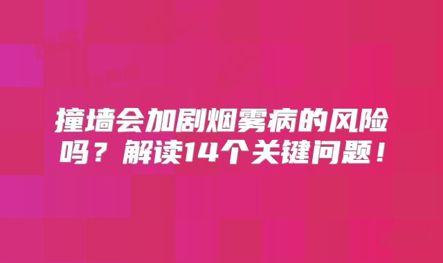 撞墙会加剧烟雾病的风险吗？解读14个关键问题！