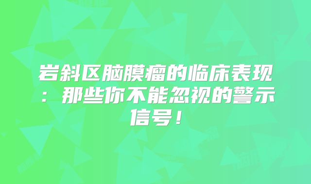 岩斜区脑膜瘤的临床表现：那些你不能忽视的警示信号！