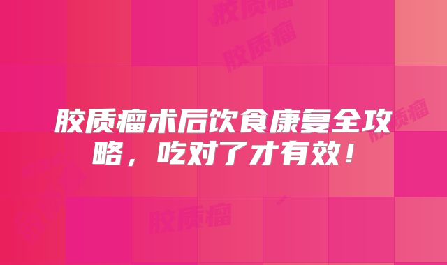 胶质瘤术后饮食康复全攻略，吃对了才有效！