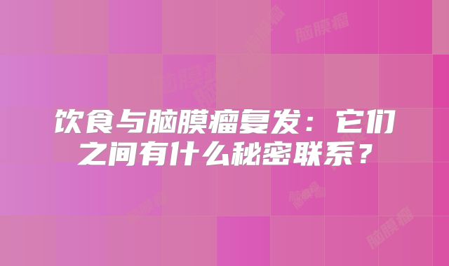 饮食与脑膜瘤复发：它们之间有什么秘密联系？