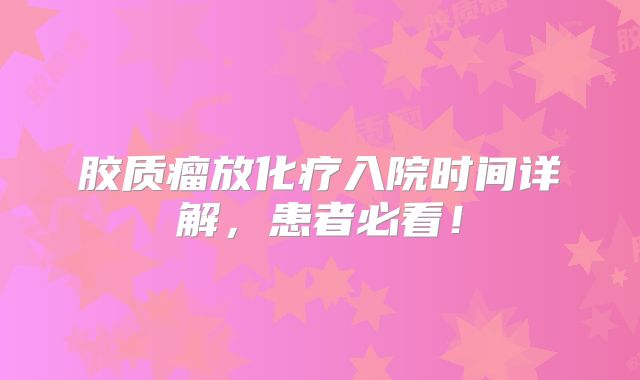 胶质瘤放化疗入院时间详解，患者必看！