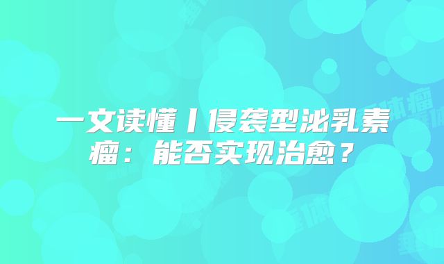 一文读懂丨侵袭型泌乳素瘤：能否实现治愈？