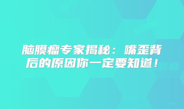 脑膜瘤专家揭秘：嘴歪背后的原因你一定要知道！