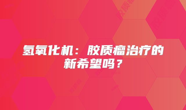 氢氧化机：胶质瘤治疗的新希望吗？