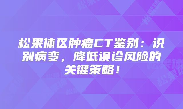 松果体区肿瘤CT鉴别：识别病变，降低误诊风险的关键策略！