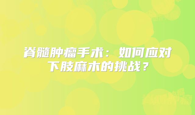 脊髓肿瘤手术：如何应对下肢麻木的挑战？