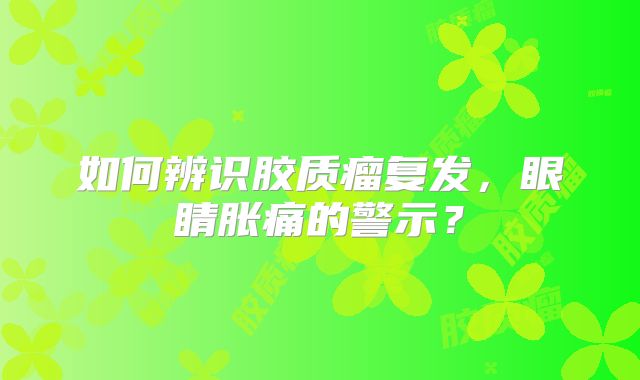 如何辨识胶质瘤复发，眼睛胀痛的警示？