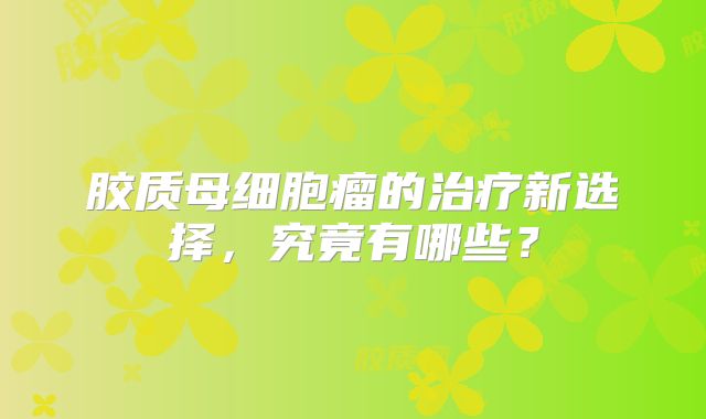 胶质母细胞瘤的治疗新选择，究竟有哪些？
