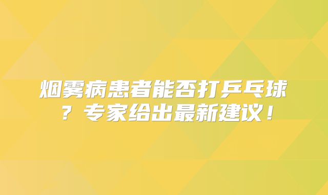 烟雾病患者能否打乒乓球？专家给出最新建议！