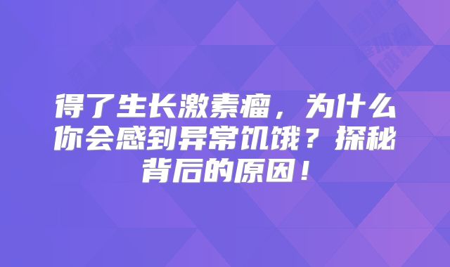得了生长激素瘤，为什么你会感到异常饥饿？探秘背后的原因！