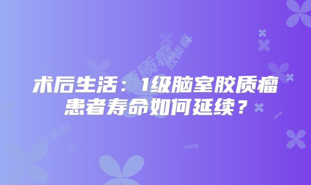 术后生活：1级脑室胶质瘤患者寿命如何延续？
