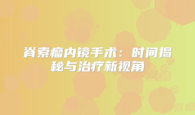 脊索瘤内镜手术：时间揭秘与治疗新视角