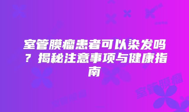 室管膜瘤患者可以染发吗？揭秘注意事项与健康指南