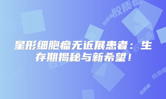 星形细胞瘤无近展患者：生存期揭秘与新希望！