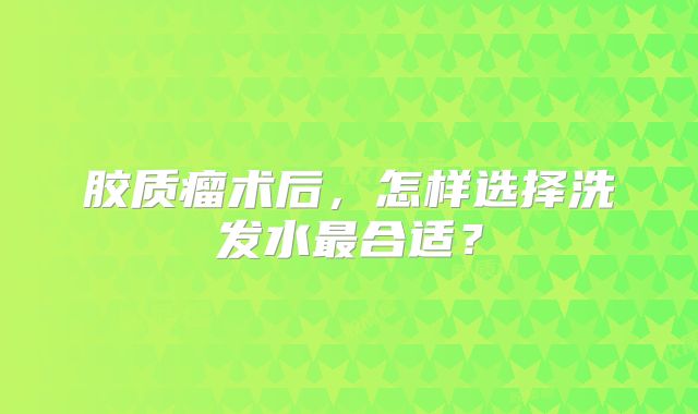 胶质瘤术后，怎样选择洗发水最合适？