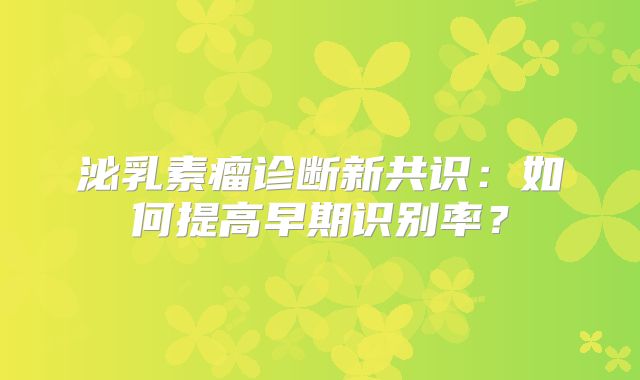 泌乳素瘤诊断新共识：如何提高早期识别率？