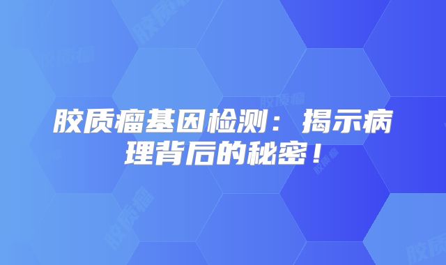 胶质瘤基因检测：揭示病理背后的秘密！