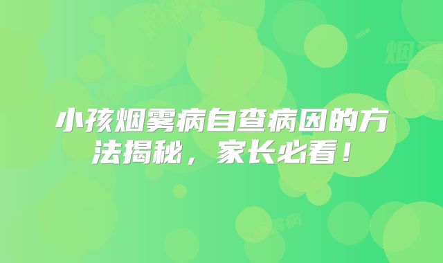 小孩烟雾病自查病因的方法揭秘，家长必看！