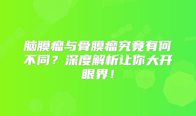 脑膜瘤与骨膜瘤究竟有何不同？深度解析让你大开眼界！