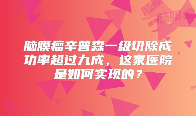 脑膜瘤辛普森一级切除成功率超过九成，这家医院是如何实现的？