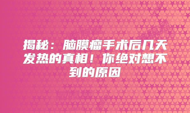 揭秘：脑膜瘤手术后几天发热的真相！你绝对想不到的原因