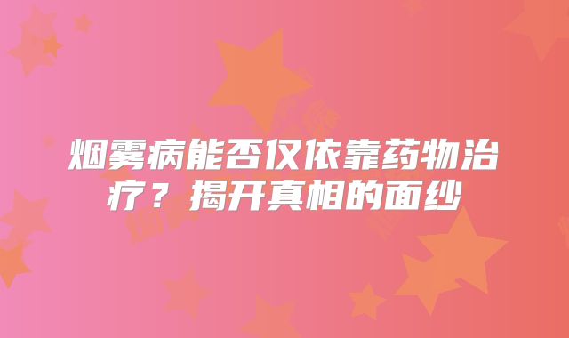 烟雾病能否仅依靠药物治疗？揭开真相的面纱