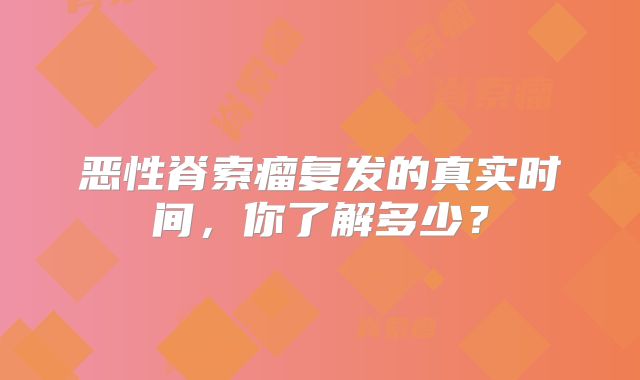 恶性脊索瘤复发的真实时间，你了解多少？