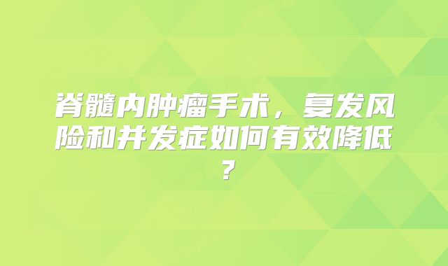 脊髓内肿瘤手术，复发风险和并发症如何有效降低？