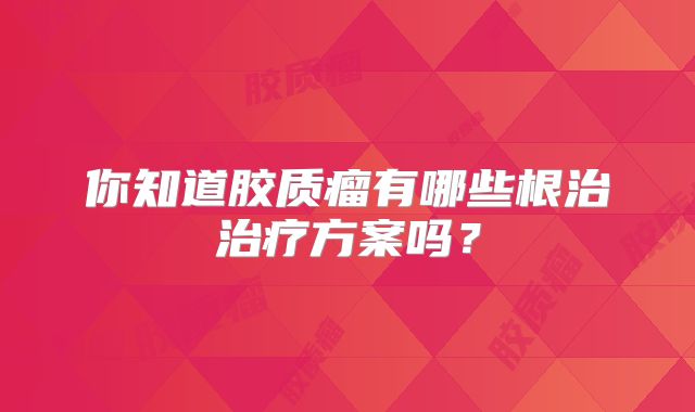 你知道胶质瘤有哪些根治治疗方案吗？