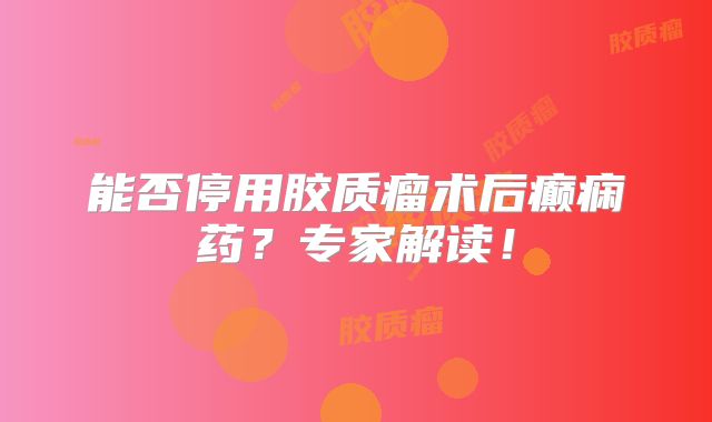 能否停用胶质瘤术后癫痫药？专家解读！