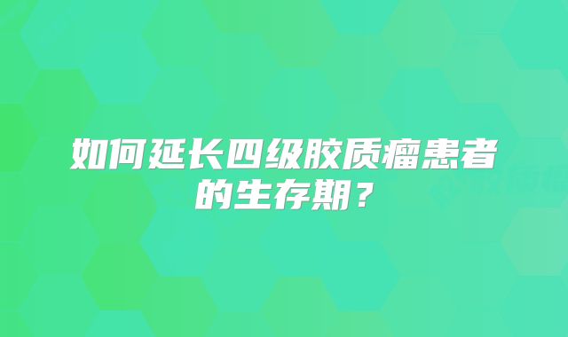 如何延长四级胶质瘤患者的生存期？