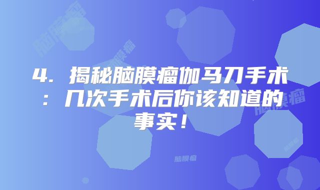 4. 揭秘脑膜瘤伽马刀手术：几次手术后你该知道的事实！