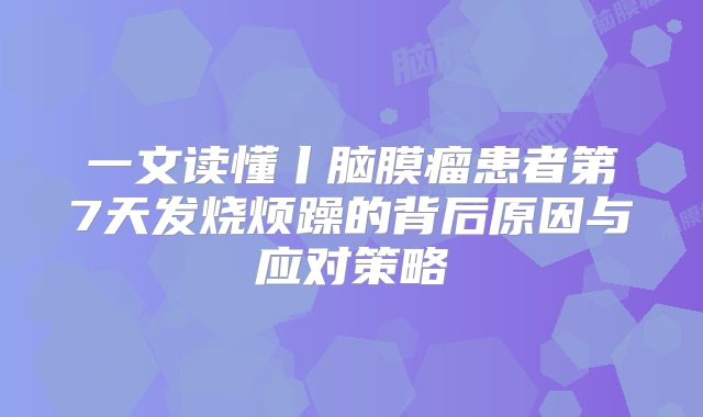 一文读懂丨脑膜瘤患者第7天发烧烦躁的背后原因与应对策略